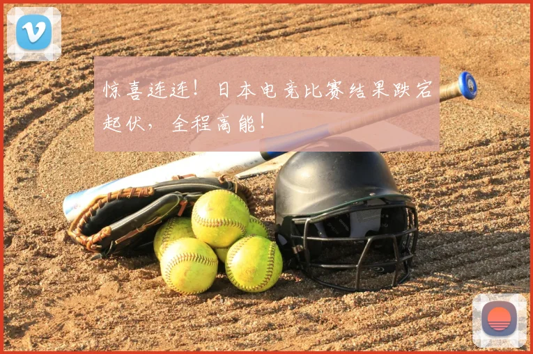 惊喜连连！日本电竞比赛结果跌宕起伏，全程高能！