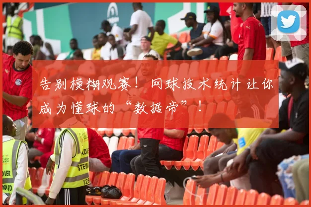 告别模糊观赛!网球技术统计让你成为懂球的“数据帝”!