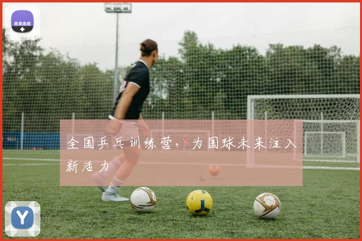 全国乒乓训练营，为国球未来注入新活力