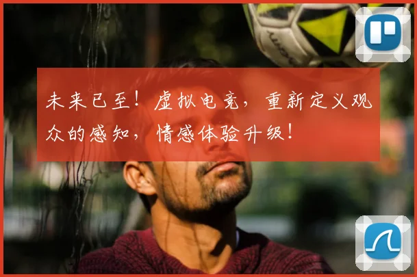 未来已至！虚拟电竞，重新定义观众的感知，情感体验升级！