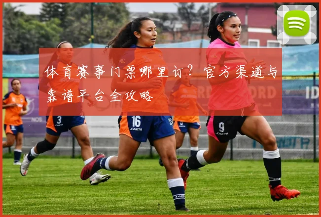 体育赛事门票哪里订？官方渠道与靠谱平台全攻略