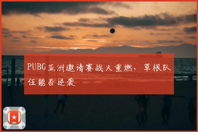 PUBG亚洲邀请赛战火重燃，草根队伍能否逆袭
