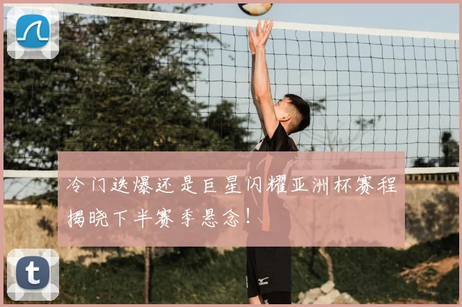 冷门迭爆还是巨星闪耀亚洲杯赛程揭晓下半赛季悬念！