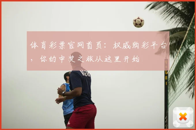 体育彩票官网首页:权威购彩平台,你的中奖之旅从这里开始