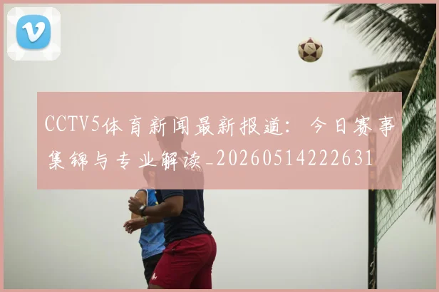CCTV5体育新闻最新报道:今日赛事集锦与专业解读_20260514222631
