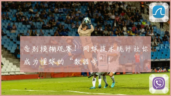 告别模糊观赛！网球技术统计让你成为懂球的“数据帝”！