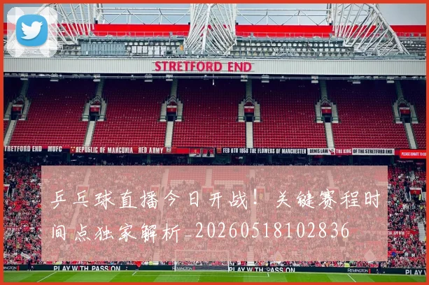 乒乓球直播今日开战！关键赛程时间点独家解析_20260518102836