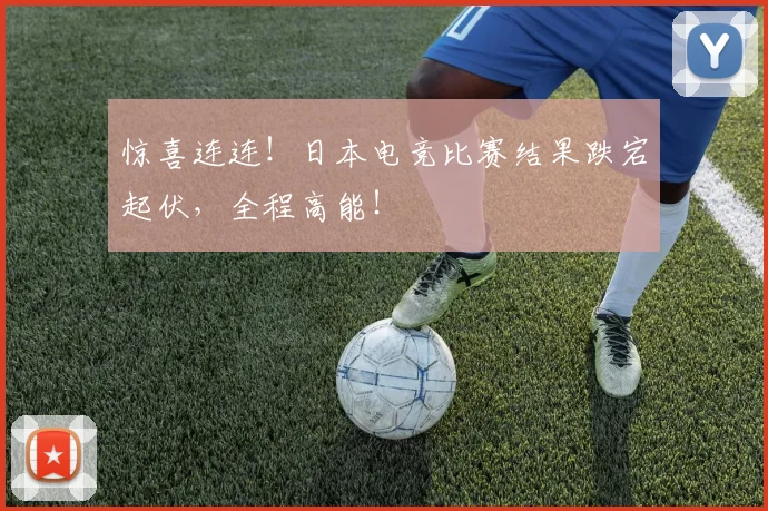 惊喜连连！日本电竞比赛结果跌宕起伏，全程高能！