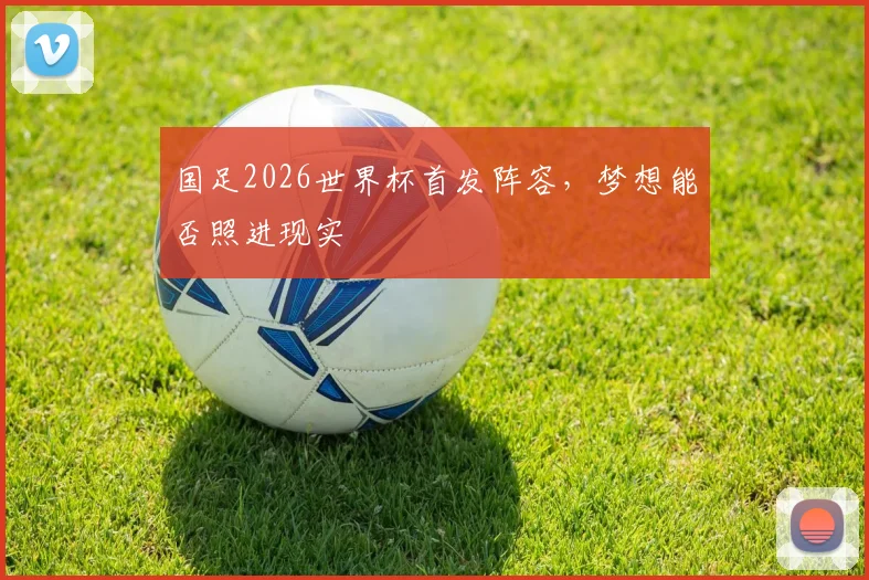 国足2026世界杯首发阵容,梦想能否照进现实