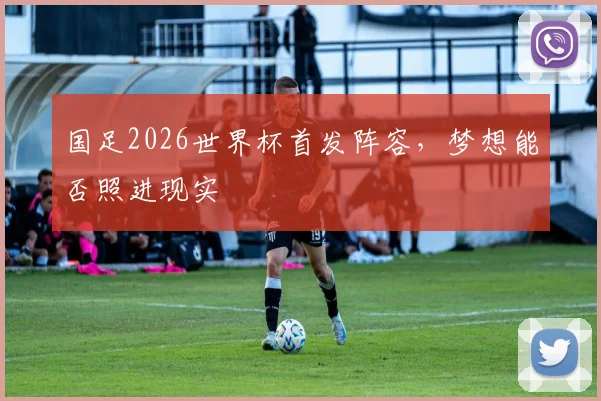国足2026世界杯首发阵容，梦想能否照进现实