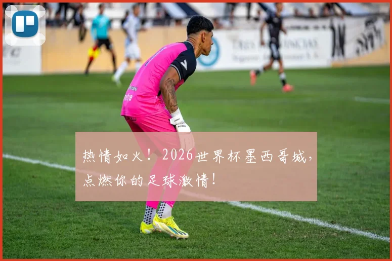 热情如火！2026世界杯墨西哥城，点燃你的足球激情！