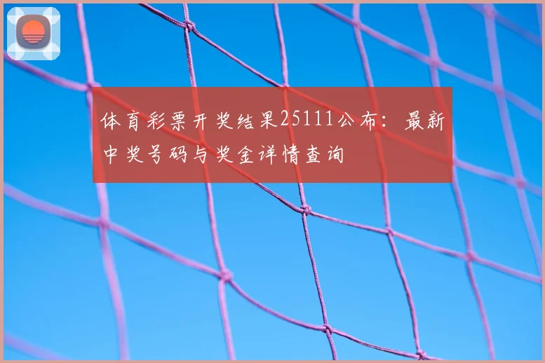 体育彩票开奖结果25111公布：最新中奖号码与奖金详情查询